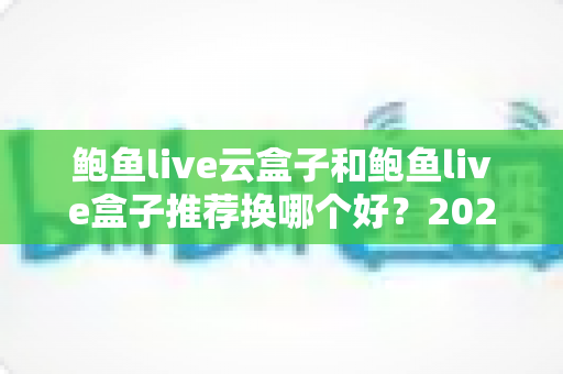 鲍鱼live云盒子和鲍鱼live盒子推荐换哪个好?2025年最新深度对比选购指南 鲍鱼live云盒子和鲍鱼live盒子推荐换哪个好?2025年最新深度对比选购指南