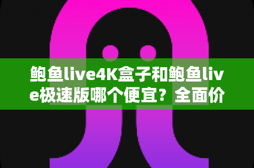 鲍鱼live4K盒子和鲍鱼live极速版哪个便宜？全面价格对比与省钱选购指南