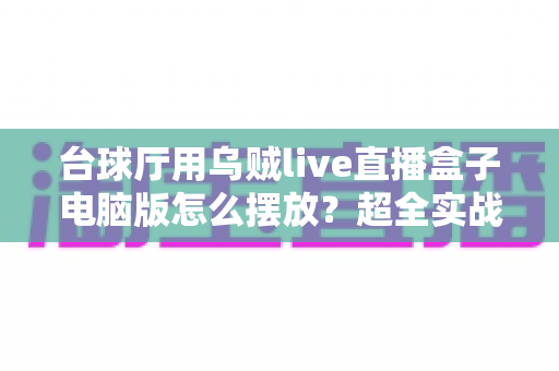 台球厅用乌贼live直播盒子电脑版怎么摆放?超全实战摆放指南,助力球房直播效果翻倍 台球厅用乌贼live直播盒子电脑版怎么摆放?超全实战摆放指南,助力球房直播效果翻倍