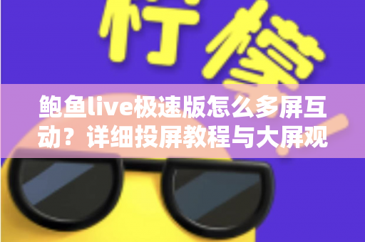 鲍鱼live极速版怎么多屏互动?详细投屏教程与大屏观看体验全攻略 鲍鱼live极速版怎么多屏互动?详细投屏教程与大屏观看体验全攻略
