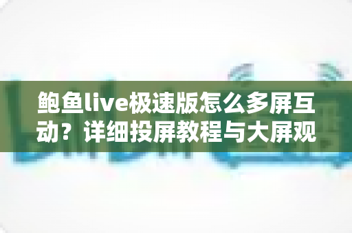 鲍鱼live极速版怎么多屏互动?详细投屏教程与大屏观看体验全攻略 鲍鱼live极速版怎么多屏互动?详细投屏教程与大屏观看体验全攻略