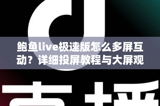 鲍鱼live极速版怎么多屏互动?详细投屏教程与大屏观看体验全攻略 鲍鱼live极速版怎么多屏互动?详细投屏教程与大屏观看体验全攻略