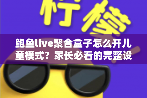 鲍鱼live聚合盒子怎么开儿童模式?家长必看的完整设置教程与安全防护指南 鲍鱼live聚合盒子怎么开儿童模式?家长必看的完整设置教程与安全防护指南