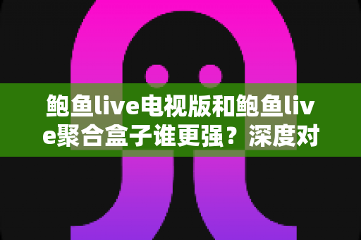鲍鱼live电视版和鲍鱼live聚合盒子谁更强?深度对比评测与选购全指南 鲍鱼live电视版和鲍鱼live聚合盒子谁更强?深度对比评测与选购全指南