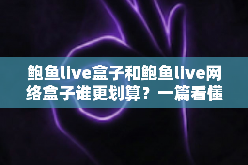鲍鱼live盒子和鲍鱼live网络盒子谁更划算?一篇看懂差异的全方位选购对比指南 鲍鱼live盒子和鲍鱼live网络盒子谁更划算?一篇看懂差异的全方位选购对比指南