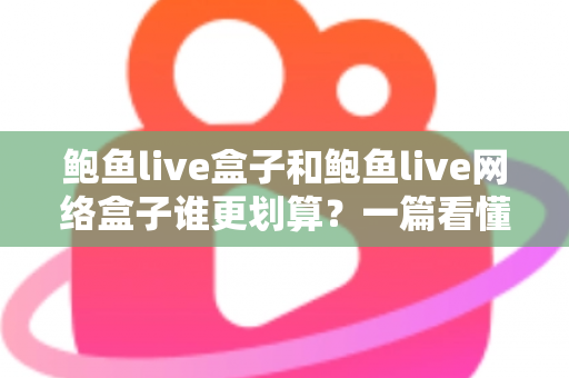 鲍鱼live盒子和鲍鱼live网络盒子谁更划算?一篇看懂差异的全方位选购对比指南 鲍鱼live盒子和鲍鱼live网络盒子谁更划算?一篇看懂差异的全方位选购对比指南