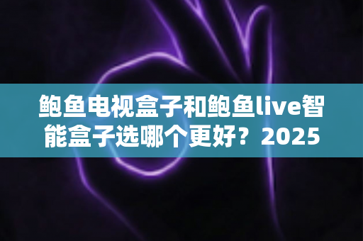 鲍鱼电视盒子和鲍鱼live智能盒子选哪个更好?2025年最新选购指南深度解析 鲍鱼电视盒子和鲍鱼live智能盒子选哪个更好?2025年最新选购指南深度解析