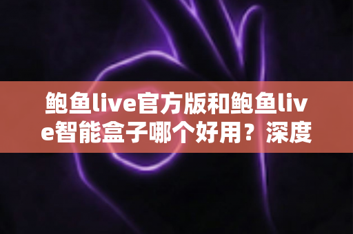 鲍鱼live官方版和鲍鱼live智能盒子哪个好用?深度对比评测与选购全指南 鲍鱼live官方版和鲍鱼live智能盒子哪个好用?深度对比评测与选购全指南