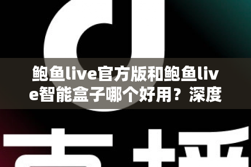 鲍鱼live官方版和鲍鱼live智能盒子哪个好用?深度对比评测与选购全指南 鲍鱼live官方版和鲍鱼live智能盒子哪个好用?深度对比评测与选购全指南