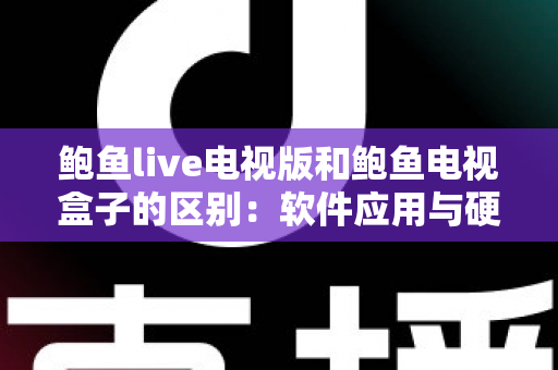 鲍鱼live电视版和鲍鱼电视盒子的区别:软件应用与硬件设备的全方位对比指南 鲍鱼live电视版和鲍鱼电视盒子的区别:软件应用与硬件设备的全方位对比指南