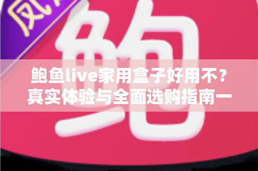 鲍鱼live家用盒子好用不?真实体验与全面选购指南一次看懂 鲍鱼live家用盒子好用不?真实体验与全面选购指南一次看懂