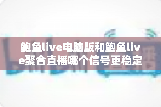 鲍鱼live电脑版和鲍鱼live聚合直播哪个信号更稳定？深度解析两大版本信号表现与观看体验优化全攻略