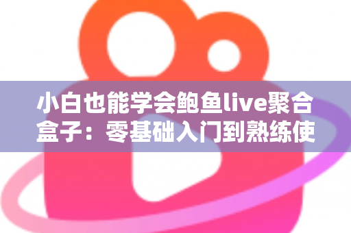 小白也能学会鲍鱼live聚合盒子:零基础入门到熟练使用的完整指南 小白也能学会鲍鱼live聚合盒子:零基础入门到熟练使用的完整指南