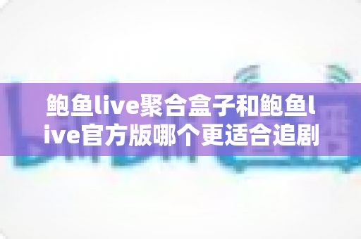 鲍鱼live聚合盒子和鲍鱼live官方版哪个更适合追剧?追剧党必读的全维度对比指南 鲍鱼live聚合盒子和鲍鱼live官方版哪个更适合追剧?追剧党必读的全维度对比指南