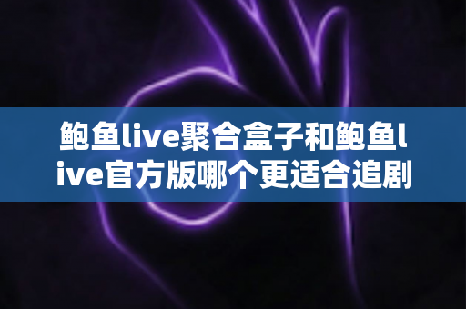鲍鱼live聚合盒子和鲍鱼live官方版哪个更适合追剧？追剧党必读的全维度对比指南