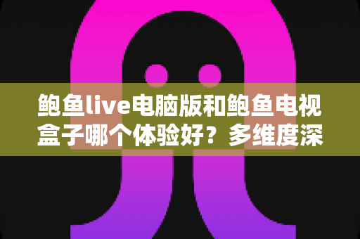 鲍鱼live电脑版和鲍鱼电视盒子哪个体验好？多维度深度对比帮你选出最佳观看方案