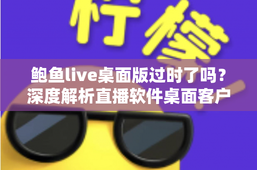 鲍鱼live桌面版过时了吗?深度解析直播软件桌面客户端的现状与未来价值 鲍鱼live桌面版过时了吗?深度解析直播软件桌面客户端的现状与未来价值