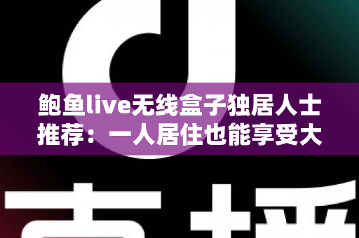 鲍鱼live无线盒子独居人士推荐：一人居住也能享受大屏娱乐与智能陪伴的最佳选择