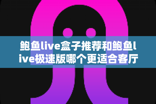 鲍鱼live盒子推荐和鲍鱼live极速版哪个更适合客厅?客厅大屏观影终极选购指南 鲍鱼live盒子推荐和鲍鱼live极速版哪个更适合客厅?客厅大屏观影终极选购指南