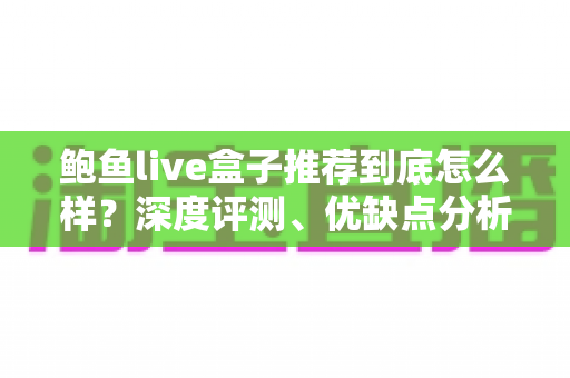 鲍鱼live盒子推荐到底怎么样？深度评测、优缺点分析与选购避坑指南