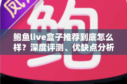 鲍鱼live盒子推荐到底怎么样？深度评测、优缺点分析与选购避坑指南
