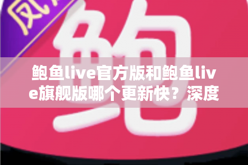 鲍鱼live官方版和鲍鱼live旗舰版哪个更新快?深度解析两大版本更新频率与选择攻略 鲍鱼live官方版和鲍鱼live旗舰版哪个更新快?深度解析两大版本更新频率与选择攻略