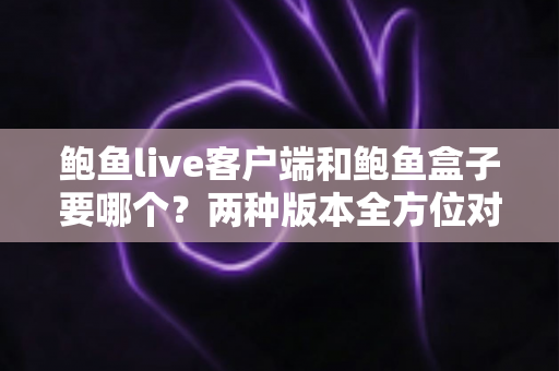 鲍鱼live客户端和鲍鱼盒子要哪个？两种版本全方位对比与实用选购指南