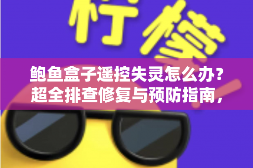 鲍鱼盒子遥控失灵怎么办？超全排查修复与预防指南，几分钟恢复流畅操控体验