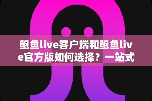 鲍鱼live客户端和鲍鱼live官方版如何选择?一站式版本对比与避坑指南 鲍鱼live客户端和鲍鱼live官方版如何选择?一站式版本对比与避坑指南