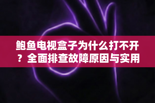 鲍鱼电视盒子为什么打不开？全面排查故障原因与实用解决方案指南
