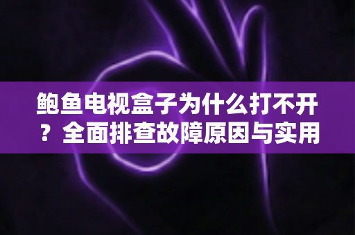 鲍鱼电视盒子为什么打不开？全面排查故障原因与实用解决方案指南