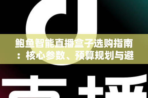 鲍鱼智能直播盒子选购指南:核心参数、预算规划与避坑技巧一次讲清 鲍鱼智能直播盒子选购指南:核心参数、预算规划与避坑技巧一次讲清