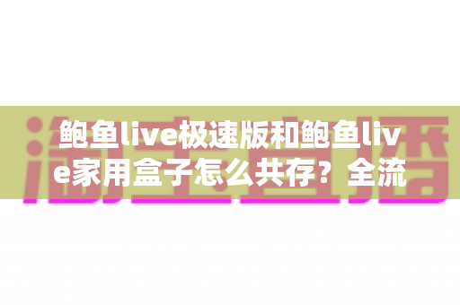 鲍鱼live极速版和鲍鱼live家用盒子怎么共存?全流程安装配置与使用攻略一网打尽 鲍鱼live极速版和鲍鱼live家用盒子怎么共存?全流程安装配置与使用攻略一网打尽
