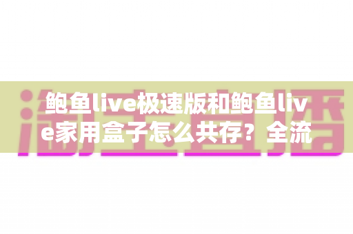 鲍鱼live极速版和鲍鱼live家用盒子怎么共存?全流程安装配置与使用攻略一网打尽 鲍鱼live极速版和鲍鱼live家用盒子怎么共存?全流程安装配置与使用攻略一网打尽
