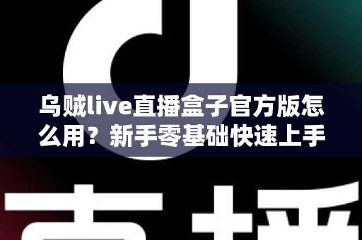 乌贼live直播盒子官方版怎么用？新手零基础快速上手全流程指南