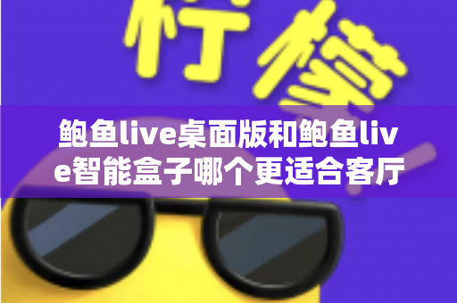 鲍鱼live桌面版和鲍鱼live智能盒子哪个更适合客厅？一篇讲透选购逻辑的实用指南