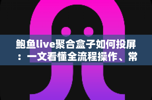 鲍鱼live聚合盒子如何投屏：一文看懂全流程操作、常见故障排查与实用优化技巧