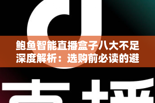 鲍鱼智能直播盒子八大不足深度解析:选购前必读的避坑指南与真实评测 鲍鱼智能直播盒子八大不足深度解析:选购前必读的避坑指南与真实评测