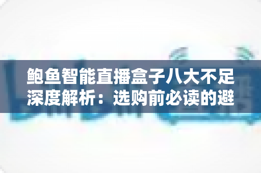 鲍鱼智能直播盒子八大不足深度解析：选购前必读的避坑指南与真实评测