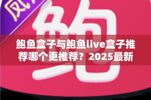 鲍鱼盒子与鲍鱼live盒子推荐哪个更推荐？2025最新深度评测与选购避坑指南