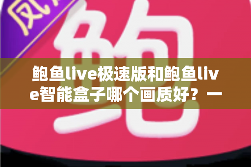 鲍鱼live极速版和鲍鱼live智能盒子哪个画质好?一文读懂画质差异,选对高清观看方案不踩坑 鲍鱼live极速版和鲍鱼live智能盒子哪个画质好?一文读懂画质差异,选对高清观看方案不踩坑