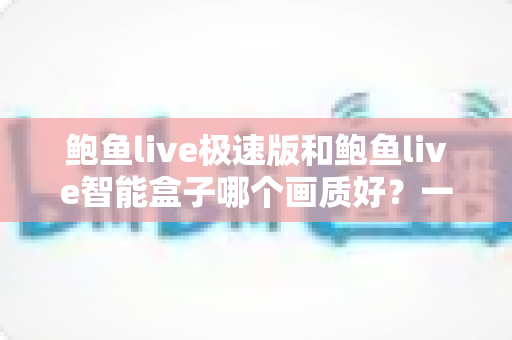 鲍鱼live极速版和鲍鱼live智能盒子哪个画质好?一文读懂画质差异,选对高清观看方案不踩坑 鲍鱼live极速版和鲍鱼live智能盒子哪个画质好?一文读懂画质差异,选对高清观看方案不踩坑