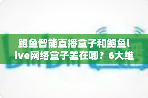 鲍鱼智能直播盒子和鲍鱼live网络盒子差在哪?6大维度深度对比,看完再买不踩坑 鲍鱼智能直播盒子和鲍鱼live网络盒子差在哪?6大维度深度对比,看完再买不踩坑
