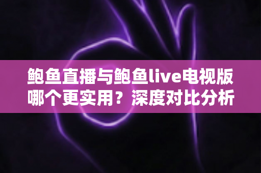 鲍鱼直播与鲍鱼live电视版哪个更实用？深度对比分析帮你找到最适合的观看方案