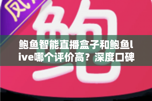 鲍鱼智能直播盒子和鲍鱼live哪个评价高？深度口碑对比与选购全指南