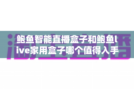 鲍鱼智能直播盒子和鲍鱼live家用盒子哪个值得入手?2025家用直播设备超全对比选购指南 鲍鱼智能直播盒子和鲍鱼live家用盒子哪个值得入手?2025家用直播设备超全对比选购指南