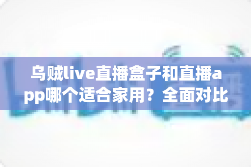 乌贼live直播盒子和直播app哪个适合家用?全面对比解析帮你做出最佳选择 乌贼live直播盒子和直播app哪个适合家用?全面对比解析帮你做出最佳选择
