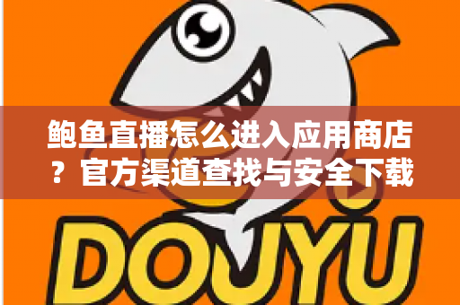 鲍鱼直播怎么进入应用商店?官方渠道查找与安全下载全指南 鲍鱼直播怎么进入应用商店?官方渠道查找与安全下载全指南
