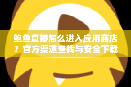 鲍鱼直播怎么进入应用商店?官方渠道查找与安全下载全指南 鲍鱼直播怎么进入应用商店?官方渠道查找与安全下载全指南