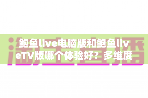 鲍鱼live电脑版和鲍鱼liveTV版哪个体验好?多维度深度对比,帮你选出最适合自己的观看方案 鲍鱼live电脑版和鲍鱼liveTV版哪个体验好?多维度深度对比,帮你选出最适合自己的观看方案
